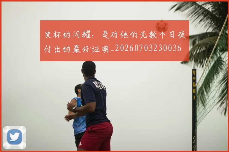 奖杯的闪耀，是对他们无数个日夜付出的最好证明_20260703230036