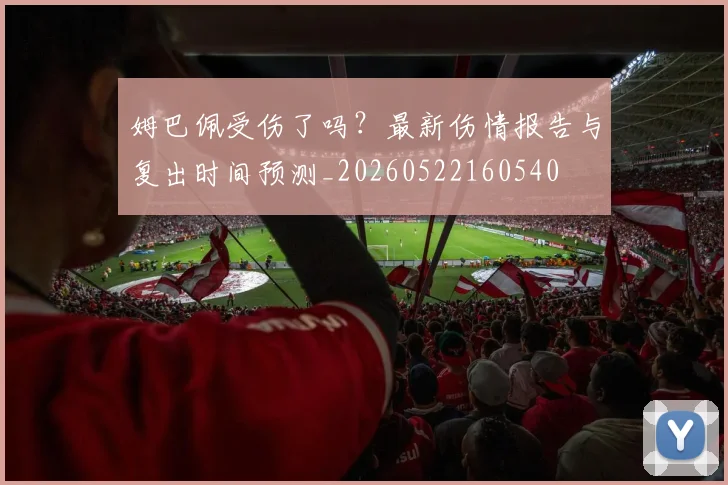 姆巴佩受伤了吗？最新伤情报告与复出时间预测_20260522160540