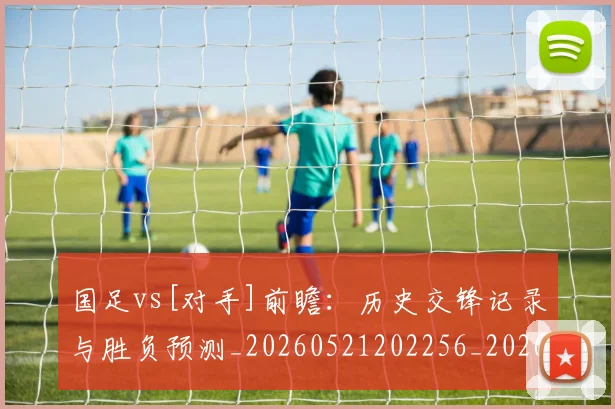 国足vs[对手]前瞻：历史交锋记录与胜负预测_20260521202256_20260703222857