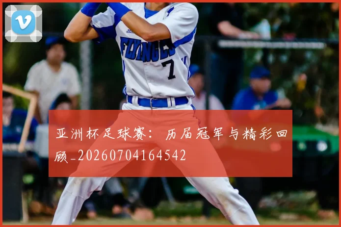 亚洲杯足球赛：历届冠军与精彩回顾_20260704164542